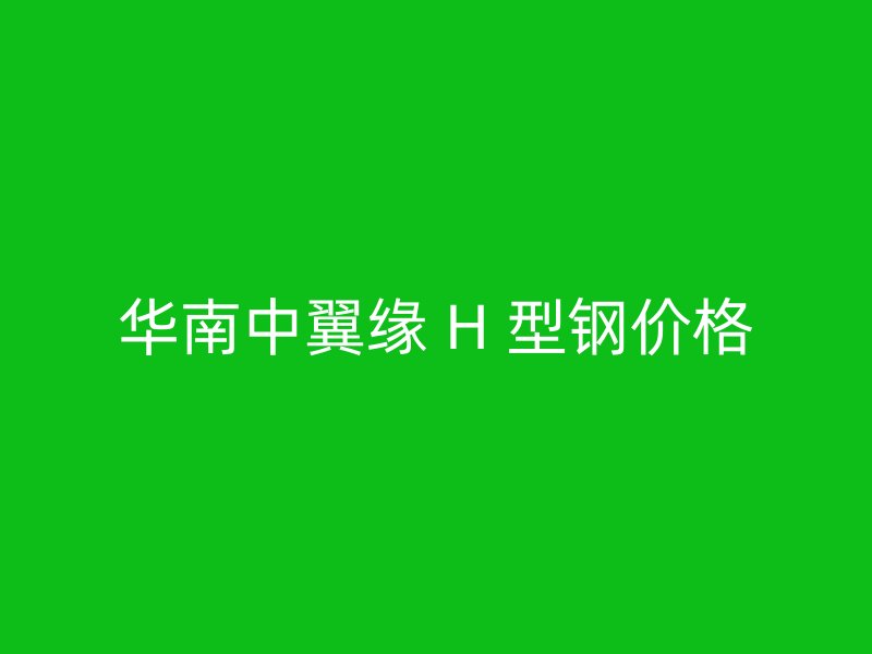 華南中翼緣 H 型鋼價(jià)格