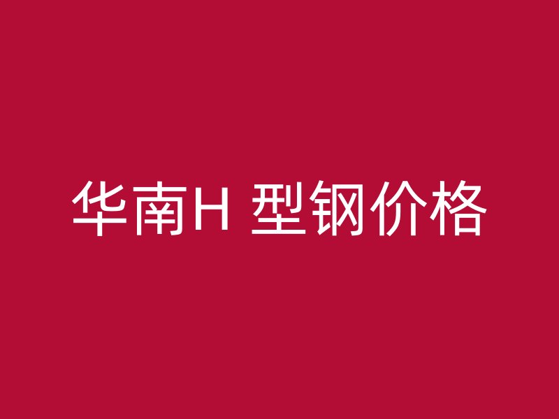 華南H 型鋼價(jià)格