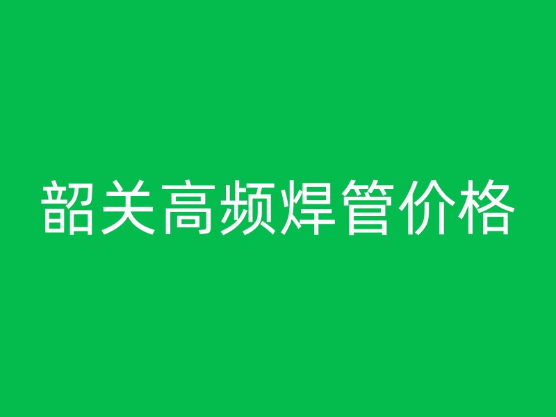 韶關(guān)高頻焊管價格
