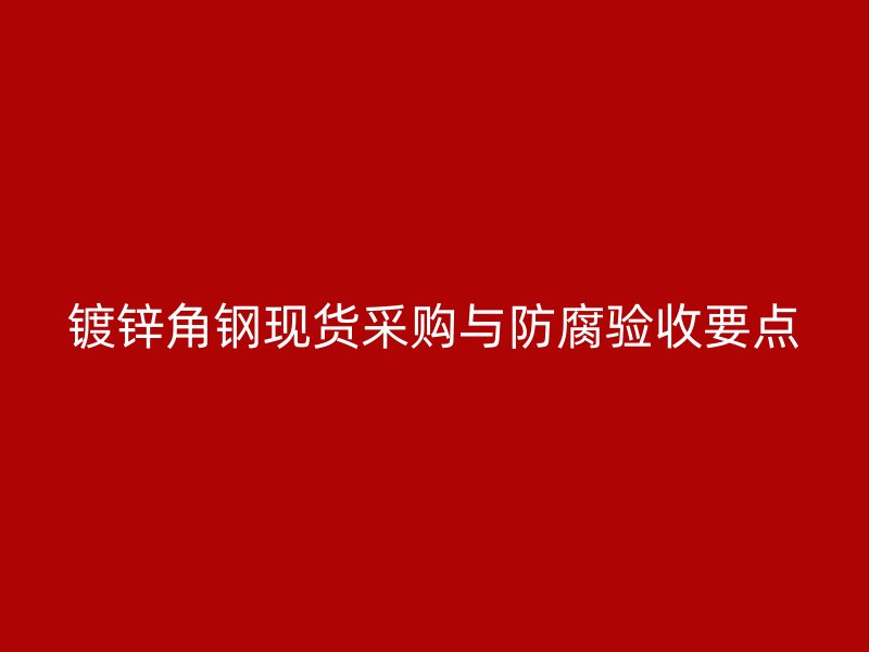 鍍鋅角鋼現(xiàn)貨采購與防腐驗(yàn)收要點(diǎn)