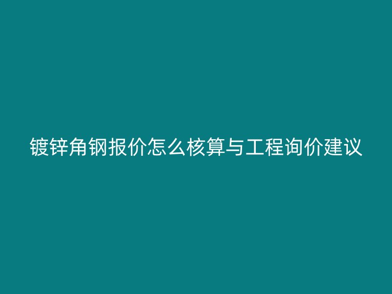 鍍鋅角鋼報(bào)價(jià)怎么核算與工程詢價(jià)建議
