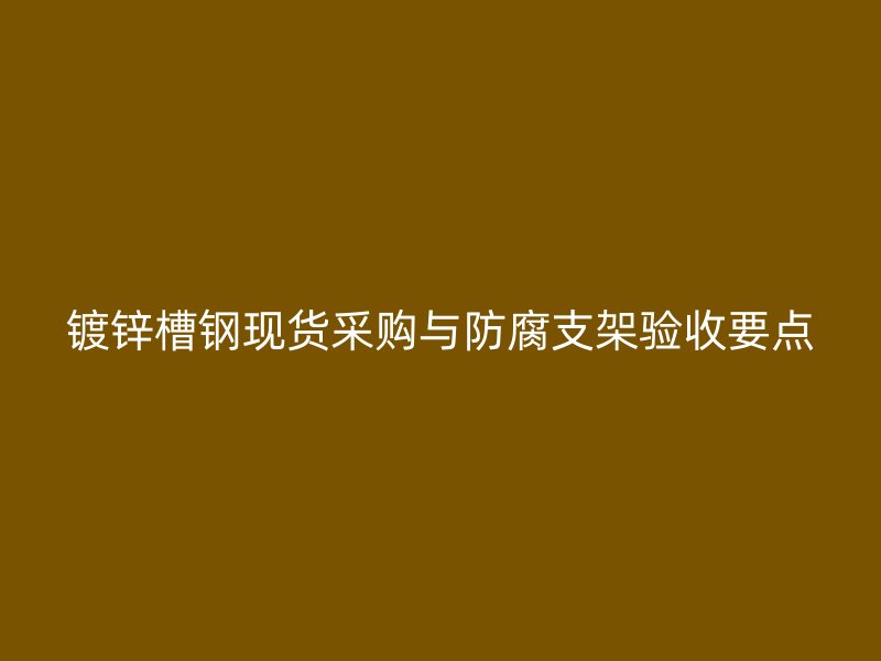 鍍鋅槽鋼現(xiàn)貨采購(gòu)與防腐支架驗(yàn)收要點(diǎn)