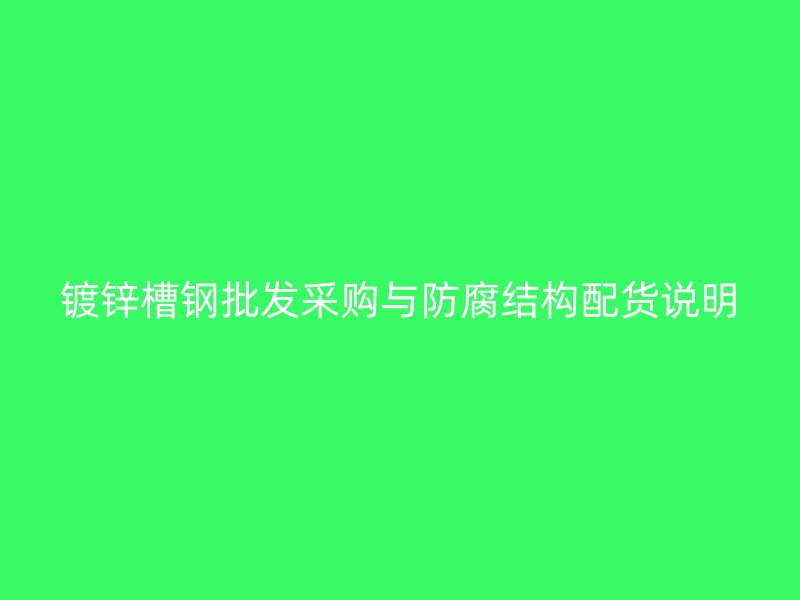 鍍鋅槽鋼批發(fā)采購與防腐結(jié)構(gòu)配貨說明