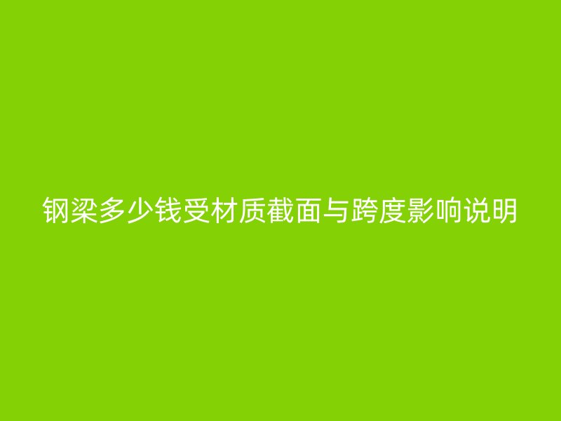 鋼梁多少錢受材質(zhì)截面與跨度影響說明