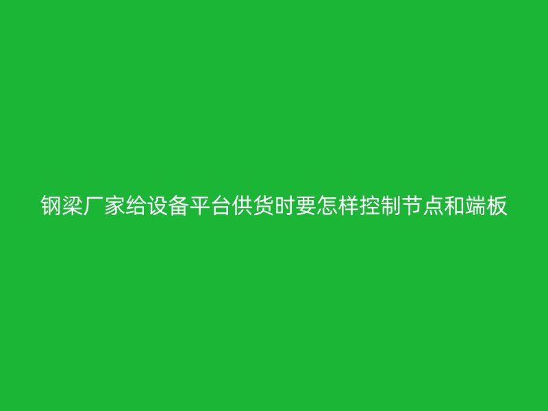 鋼梁廠家給設(shè)備平臺(tái)供貨時(shí)要怎樣控制節(jié)點(diǎn)和端板