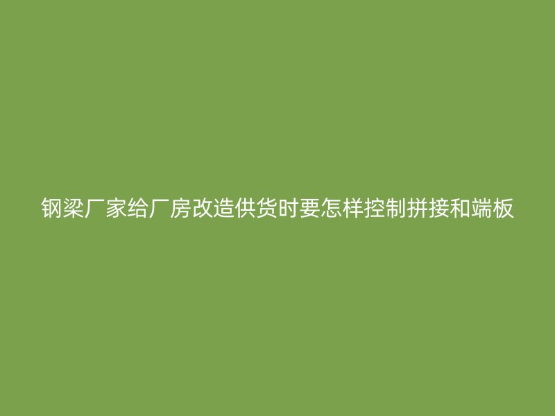鋼梁廠家給廠房改造供貨時要怎樣控制拼接和端板
