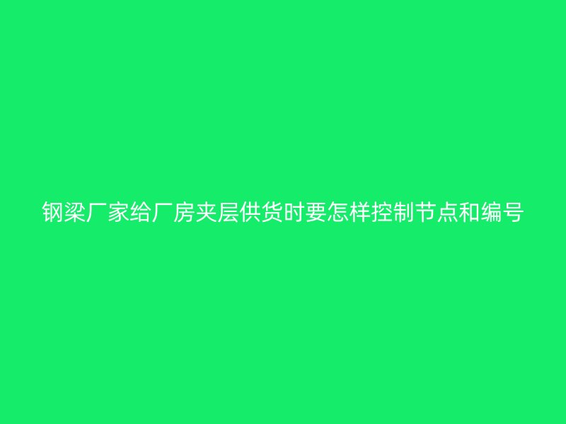 鋼梁廠家給廠房夾層供貨時要怎樣控制節(jié)點和編號