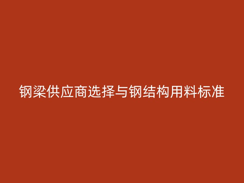 鋼梁供應(yīng)商選擇與鋼結(jié)構(gòu)用料標(biāo)準(zhǔn)