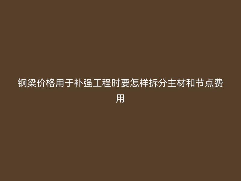 鋼梁價(jià)格用于補(bǔ)強(qiáng)工程時(shí)要怎樣拆分主材和節(jié)點(diǎn)費(fèi)用