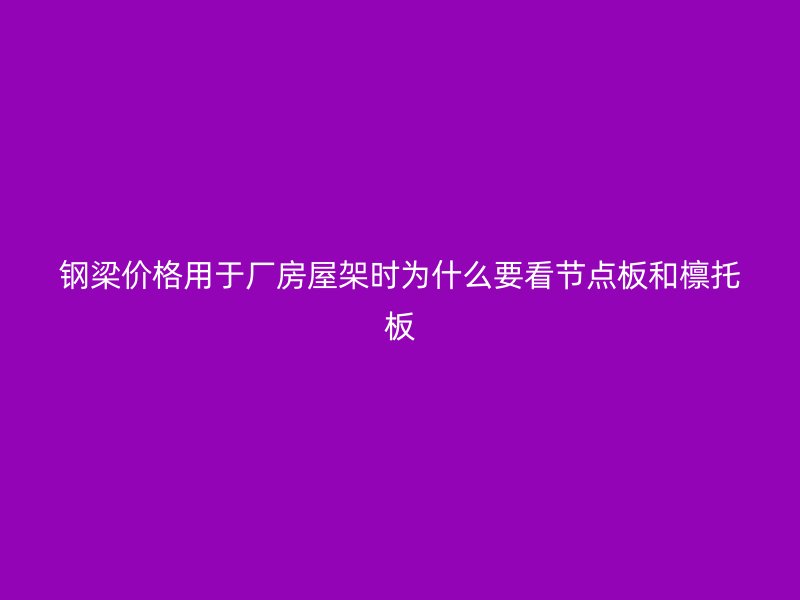 鋼梁價(jià)格用于廠房屋架時(shí)為什么要看節(jié)點(diǎn)板和檁托板
