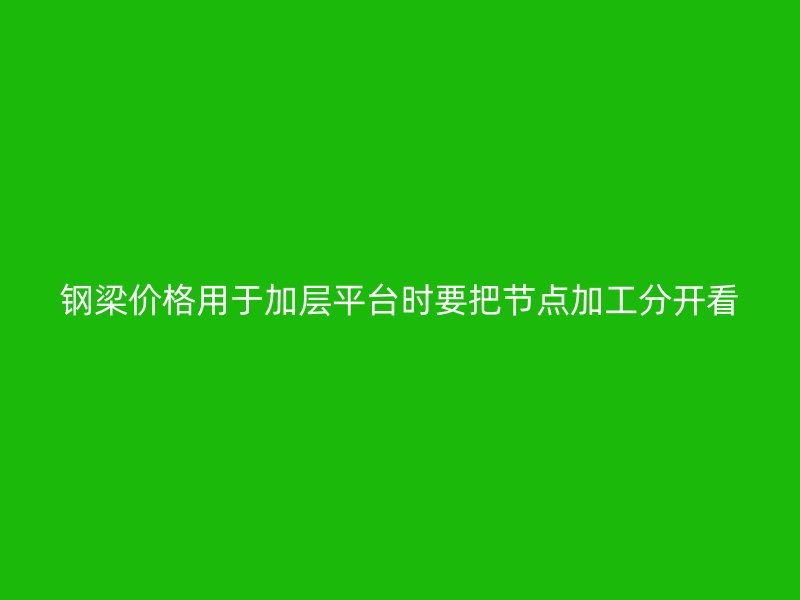 鋼梁價(jià)格用于加層平臺(tái)時(shí)要把節(jié)點(diǎn)加工分開(kāi)看