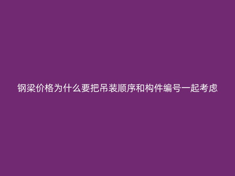 鋼梁價格為什么要把吊裝順序和構(gòu)件編號一起考慮