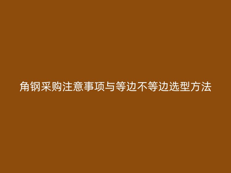 角鋼采購(gòu)注意事項(xiàng)與等邊不等邊選型方法