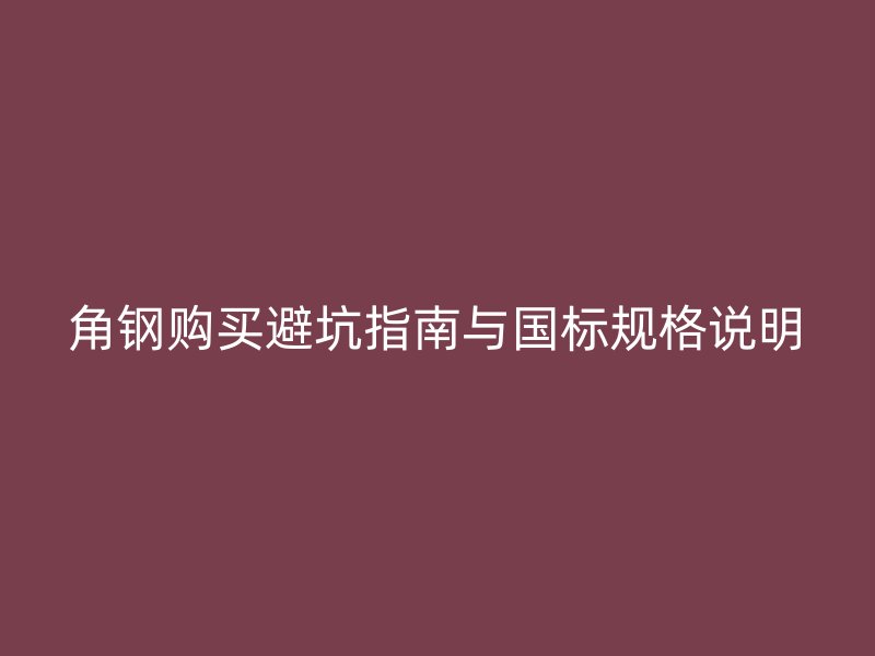 角鋼購買避坑指南與國標(biāo)規(guī)格說明