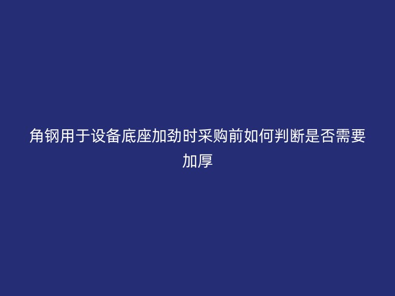角鋼用于設(shè)備底座加勁時(shí)采購(gòu)前如何判斷是否需要加厚