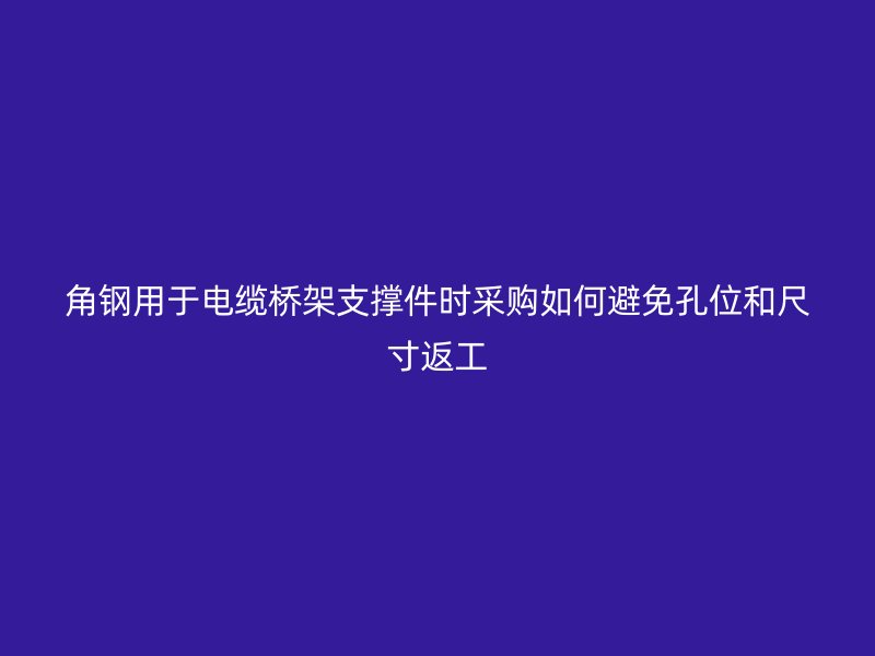 角鋼用于電纜橋架支撐件時采購如何避免孔位和尺寸返工