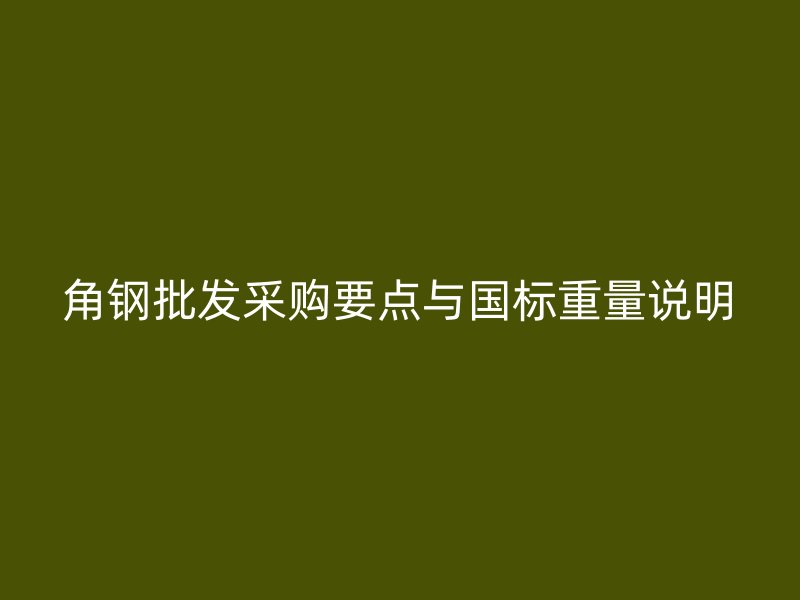 角鋼批發(fā)采購(gòu)要點(diǎn)與國(guó)標(biāo)重量說明