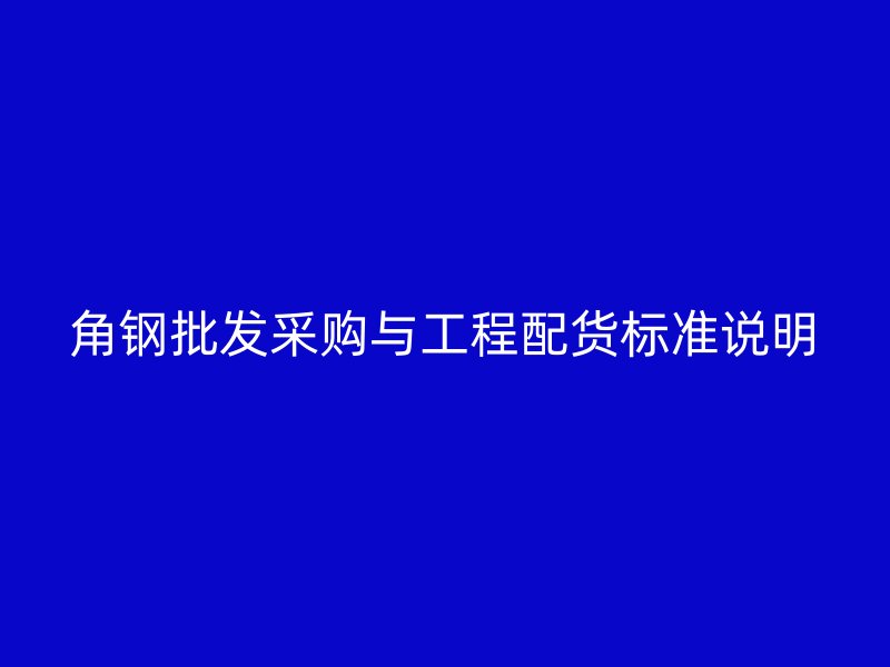 角鋼批發(fā)采購與工程配貨標(biāo)準(zhǔn)說明