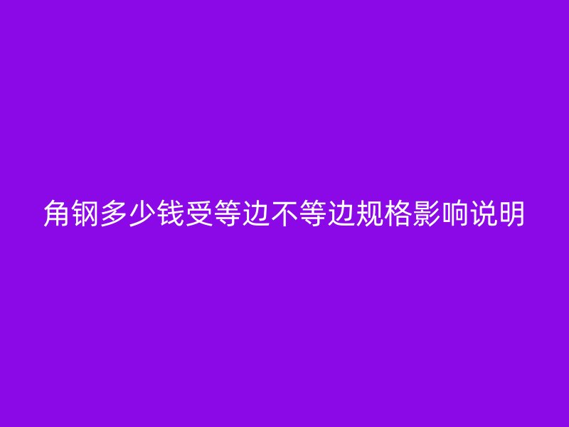 角鋼多少錢受等邊不等邊規(guī)格影響說(shuō)明