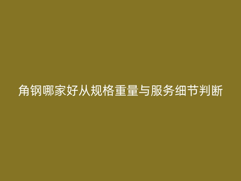角鋼哪家好從規(guī)格重量與服務(wù)細節(jié)判斷