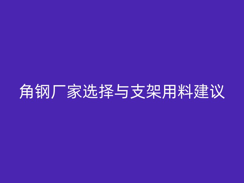 角鋼廠家選擇與支架用料建議