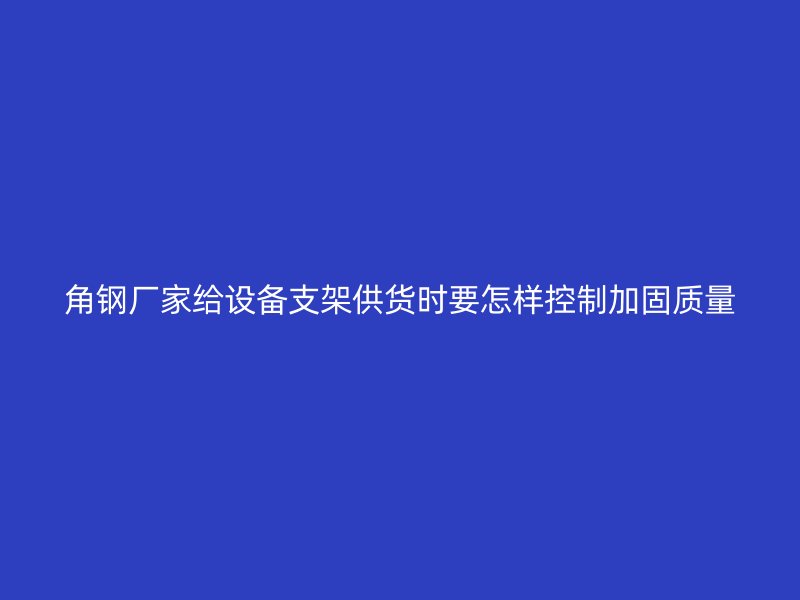 角鋼廠家給設(shè)備支架供貨時(shí)要怎樣控制加固質(zhì)量