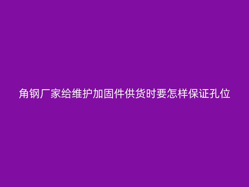 角鋼廠家給維護(hù)加固件供貨時(shí)要怎樣保證孔位
