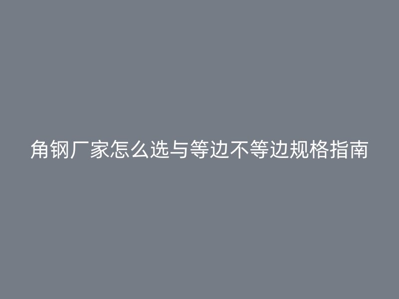 角鋼廠家怎么選與等邊不等邊規(guī)格指南