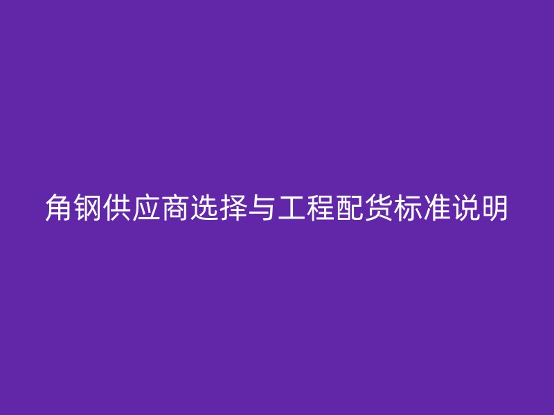 角鋼供應(yīng)商選擇與工程配貨標(biāo)準(zhǔn)說(shuō)明