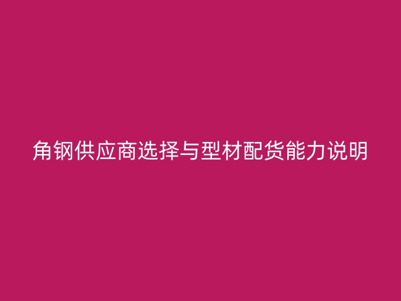 角鋼供應(yīng)商選擇與型材配貨能力說明