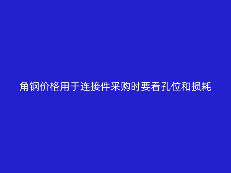 角鋼價格用于連接件采購時要看孔位和損耗
