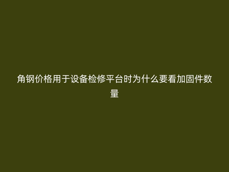 角鋼價格用于設(shè)備檢修平臺時為什么要看加固件數(shù)量