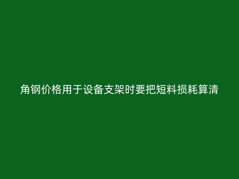 角鋼價(jià)格用于設(shè)備支架時(shí)要把短料損耗算清