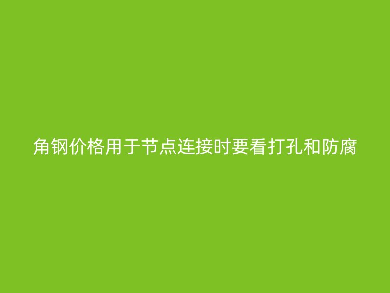 角鋼價格用于節(jié)點(diǎn)連接時要看打孔和防腐