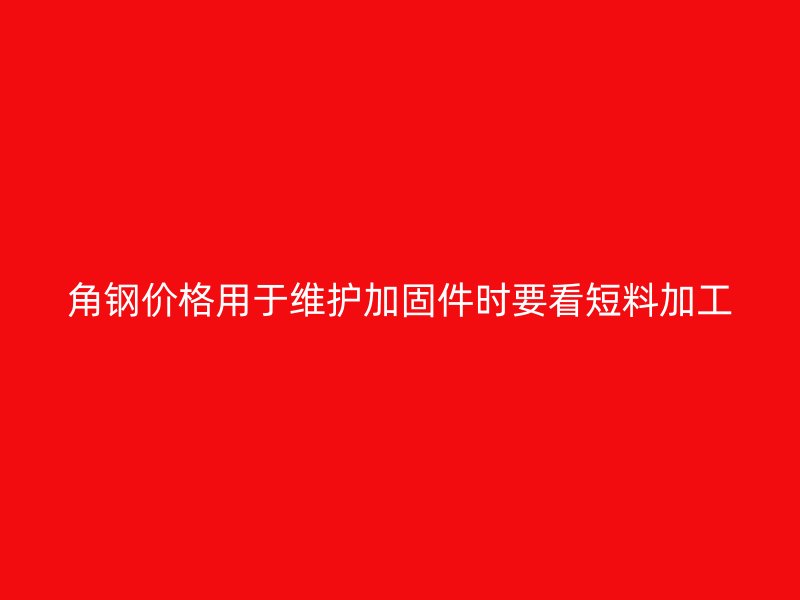 角鋼價(jià)格用于維護(hù)加固件時(shí)要看短料加工