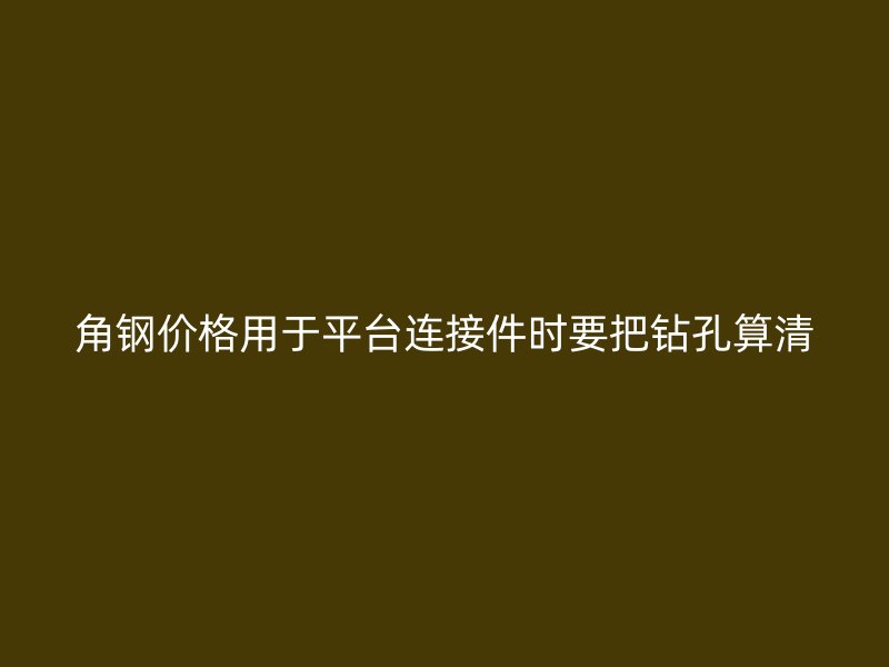 角鋼價(jià)格用于平臺(tái)連接件時(shí)要把鉆孔算清