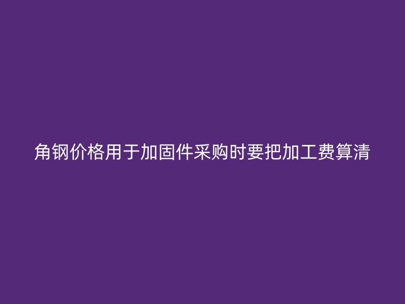 角鋼價(jià)格用于加固件采購(gòu)時(shí)要把加工費(fèi)算清