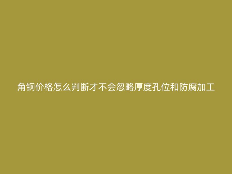 角鋼價(jià)格怎么判斷才不會(huì)忽略厚度孔位和防腐加工