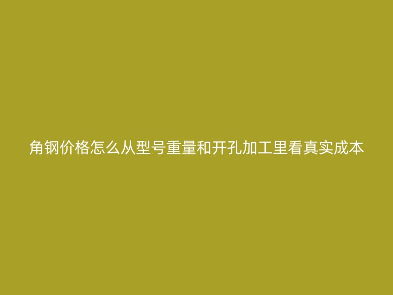 角鋼價格怎么從型號重量和開孔加工里看真實成本