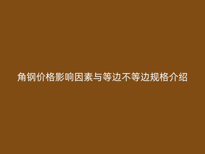 角鋼價格影響因素與等邊不等邊規(guī)格介紹