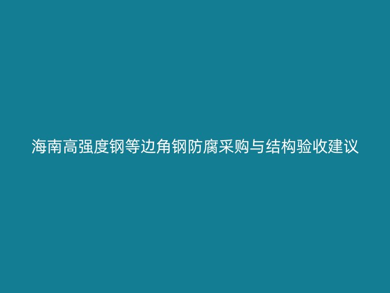 海南高強(qiáng)度鋼等邊角鋼防腐采購(gòu)與結(jié)構(gòu)驗(yàn)收建議