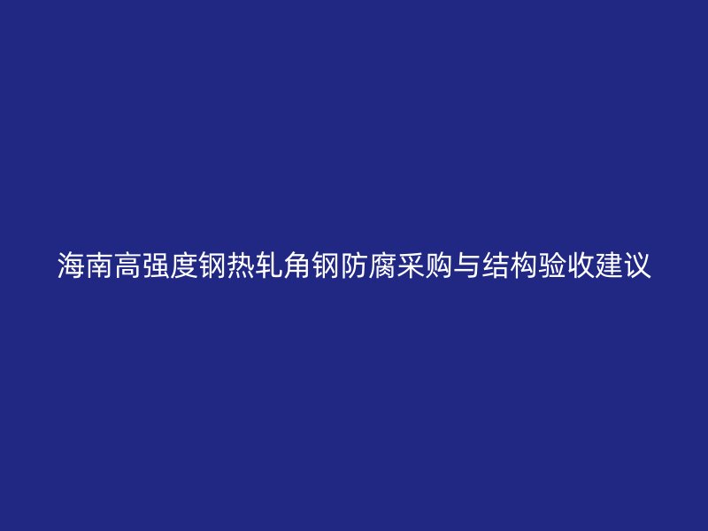 海南高強(qiáng)度鋼熱軋角鋼防腐采購(gòu)與結(jié)構(gòu)驗(yàn)收建議