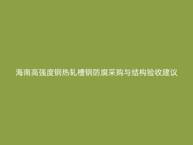海南高強(qiáng)度鋼熱軋槽鋼防腐采購與結(jié)構(gòu)驗收建議