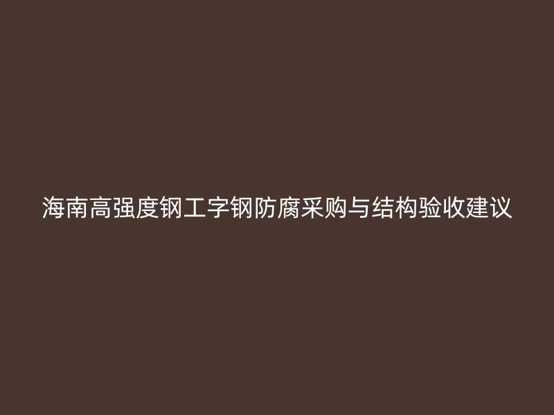 海南高強度鋼工字鋼防腐采購與結(jié)構(gòu)驗收建議