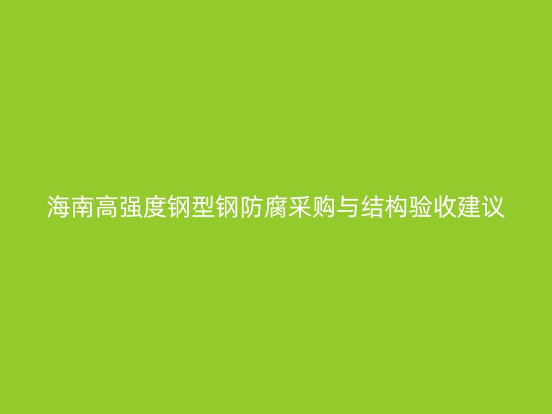海南高強(qiáng)度鋼型鋼防腐采購與結(jié)構(gòu)驗(yàn)收建議
