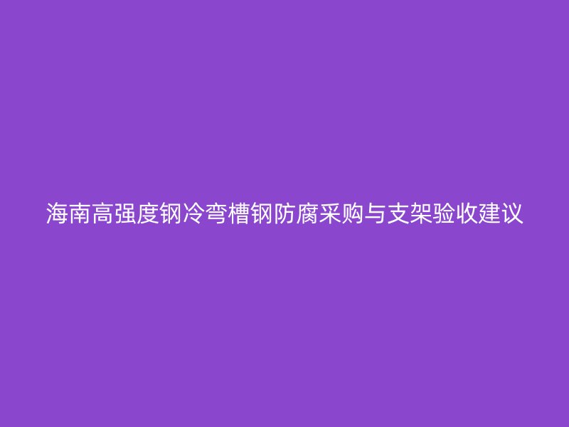 海南高強度鋼冷彎槽鋼防腐采購與支架驗收建議