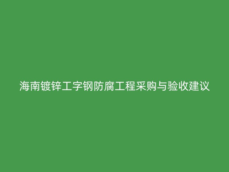 海南鍍鋅工字鋼防腐工程采購(gòu)與驗(yàn)收建議