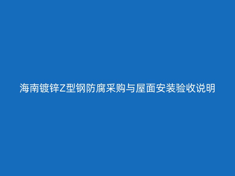 海南鍍鋅Z型鋼防腐采購與屋面安裝驗收說明