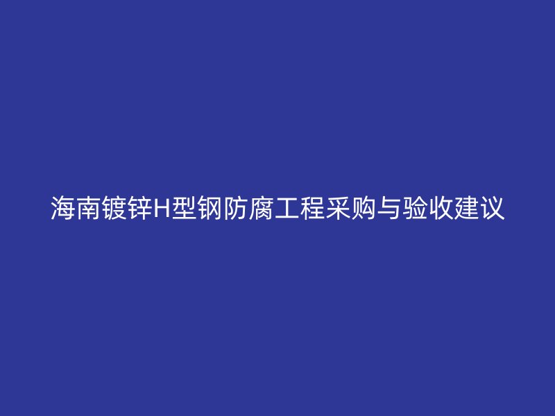 海南鍍鋅H型鋼防腐工程采購(gòu)與驗(yàn)收建議