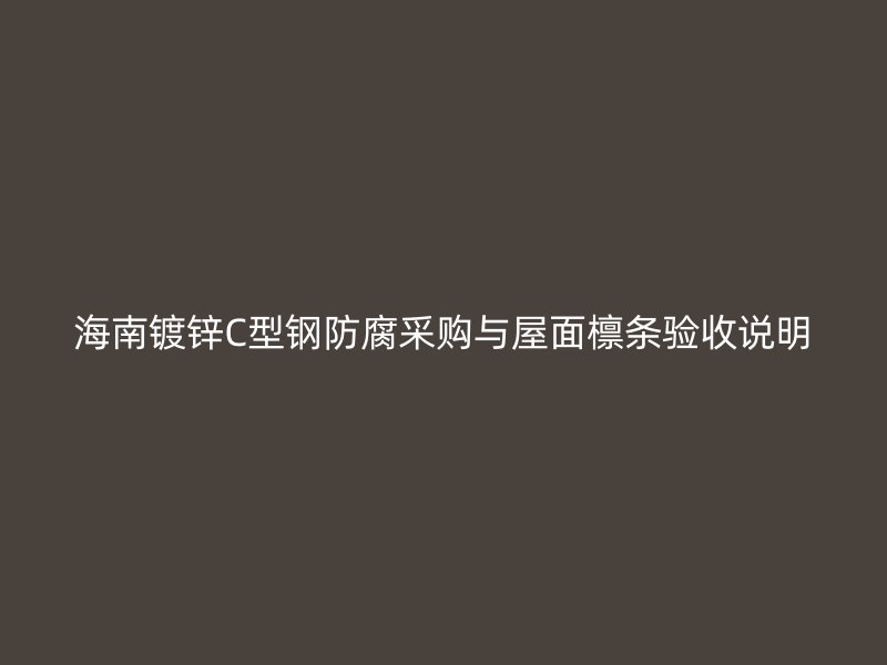 海南鍍鋅C型鋼防腐采購(gòu)與屋面檁條驗(yàn)收說(shuō)明